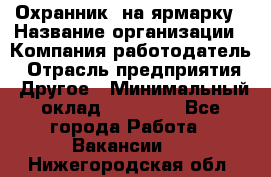 Охранник. на ярмарку › Название организации ­ Компания-работодатель › Отрасль предприятия ­ Другое › Минимальный оклад ­ 13 000 - Все города Работа » Вакансии   . Нижегородская обл.